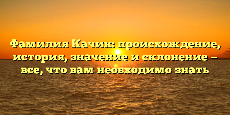 Фамилия Качик: происхождение, история, значение и склонение — все, что вам необходимо знать