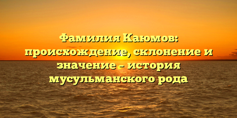 Фамилия Каюмов: происхождение, склонение и значение – история мусульманского рода