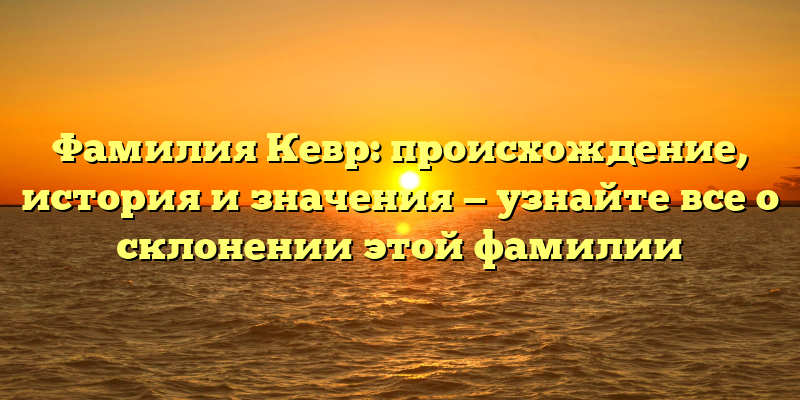 Фамилия Кевр: происхождение, история и значения — узнайте все о склонении этой фамилии
