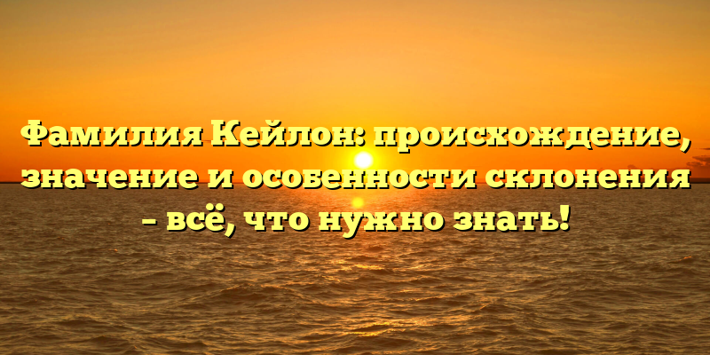 Фамилия Кейлон: происхождение, значение и особенности склонения – всё, что нужно знать!