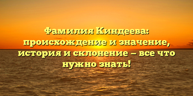 Фамилия Киндеева: происхождение и значение, история и склонение — все что нужно знать!