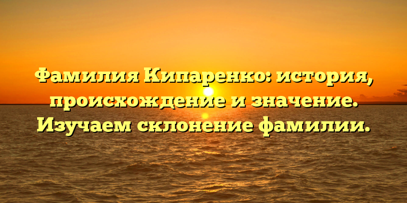 Фамилия Кипаренко: история, происхождение и значение. Изучаем склонение фамилии.