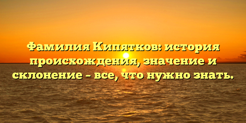 Фамилия Кипятков: история происхождения, значение и склонение – все, что нужно знать.