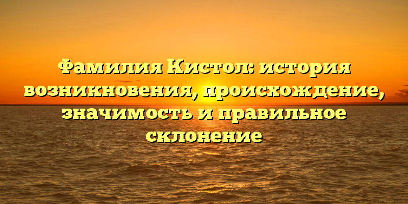 Фамилия Кистол: история возникновения, происхождение, значимость и правильное склонение