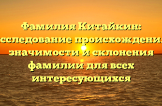 Фамилия Китайкин: исследование происхождения, значимости и склонения фамилии для всех интересующихся