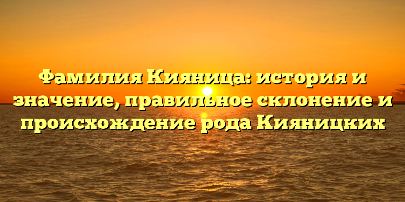Фамилия Кияница: история и значение, правильное склонение и происхождение рода Кияницких