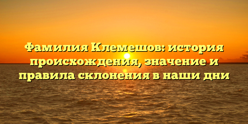 Фамилия Клемешов: история происхождения, значение и правила склонения в наши дни