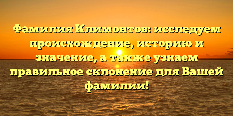 Фамилия Климонтов: исследуем происхождение, историю и значение, а также узнаем правильное склонение для Вашей фамилии!