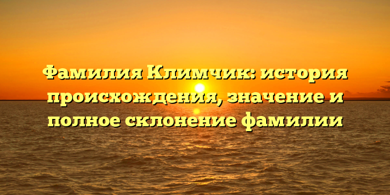 Фамилия Климчик: история происхождения, значение и полное склонение фамилии