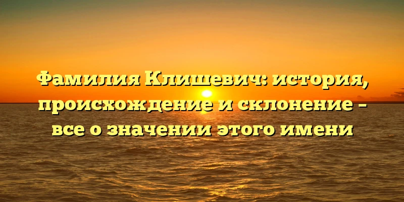Фамилия Клишевич: история, происхождение и склонение – все о значении этого имени Фамилия Клишевич: история, происхождение и склонение – все о значении этого имени