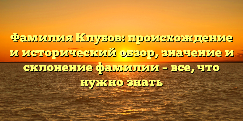 Фамилия Клубов: происхождение и исторический обзор, значение и склонение фамилии – все, что нужно знать