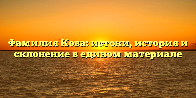 Фамилия Кова: истоки, история и склонение в едином материале