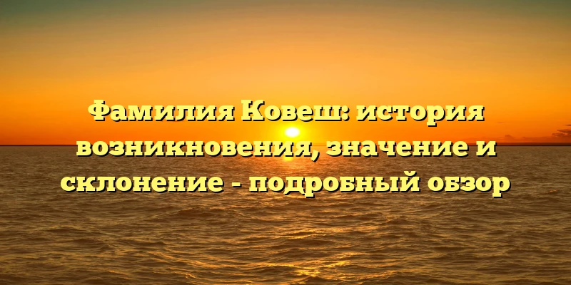 Фамилия Ковеш: история возникновения, значение и склонение - подробный обзор Фамилия Ковеш: история возникновения, значение и склонение - подробный обзор