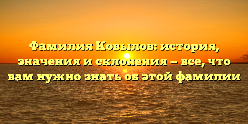 Фамилия Ковылов: история, значения и склонения — все, что вам нужно знать об этой фамилии