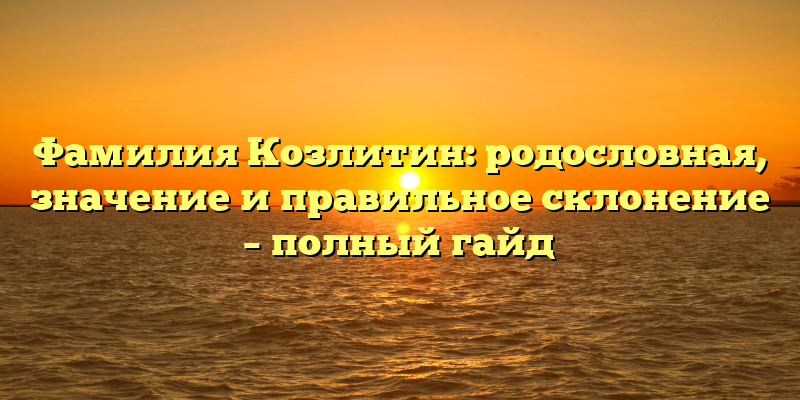 Фамилия Козлитин: родословная, значение и правильное склонение – полный гайд