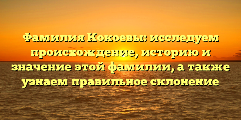 Фамилия Кокоевы: исследуем происхождение, историю и значение этой фамилии, а также узнаем правильное склонение