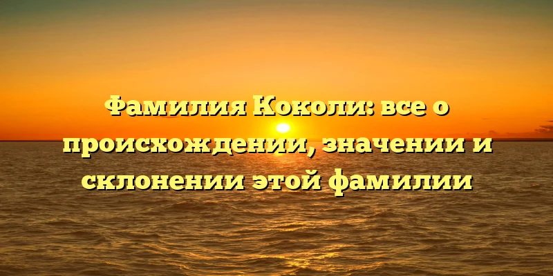 Фамилия Коколи: все о происхождении, значении и склонении этой фамилии Фамилия Коколи: все о происхождении, значении и склонении этой фамилии