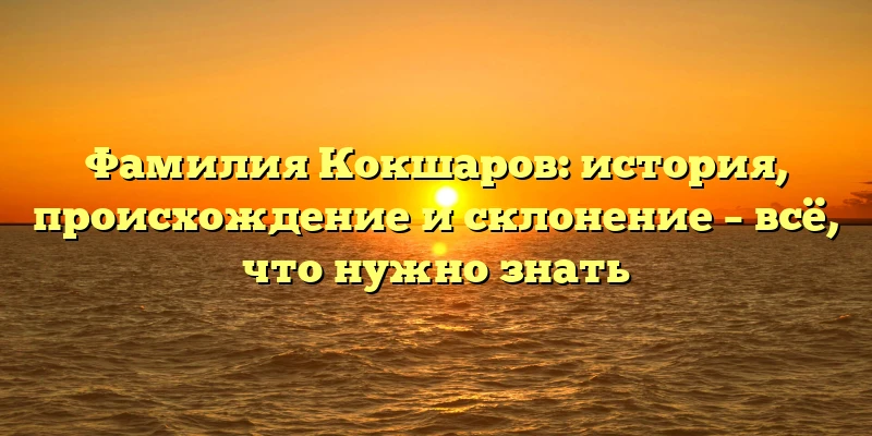 Фамилия Кокшаров: история, происхождение и склонение – всё, что нужно знать Фамилия Кокшаров: история, происхождение и склонение – всё, что нужно знать