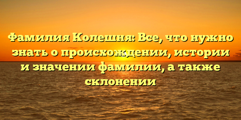 Фамилия Колешня: Все, что нужно знать о происхождении, истории и значении фамилии, а также склонении