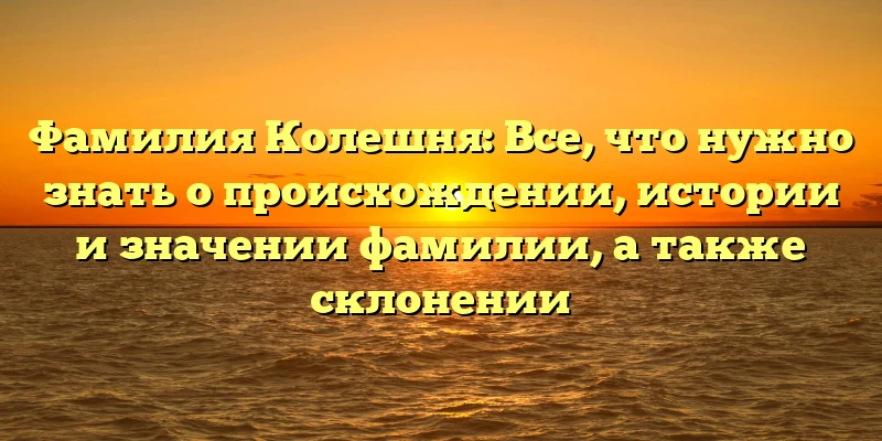 Фамилия Колешня: Все, что нужно знать о происхождении, истории и значении фамилии, а также склонении