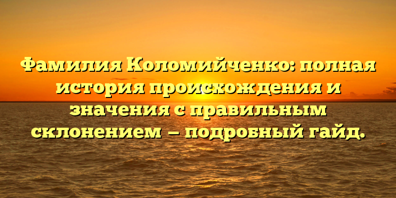 Фамилия Коломийченко: полная история происхождения и значения с правильным склонением — подробный гайд.
