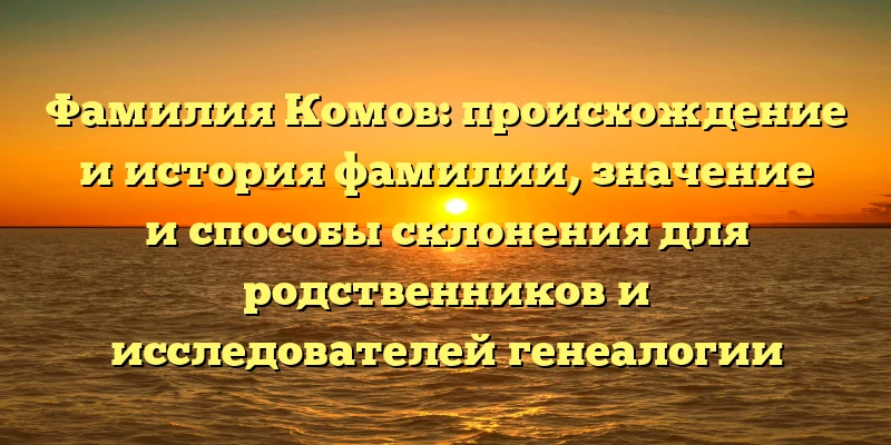 Фамилия Комов: происхождение и история фамилии, значение и способы склонения для родственников и исследователей генеалогии Фамилия Комов: происхождение и история фамилии, значение и способы склонения для родственников и исследователей генеалогии