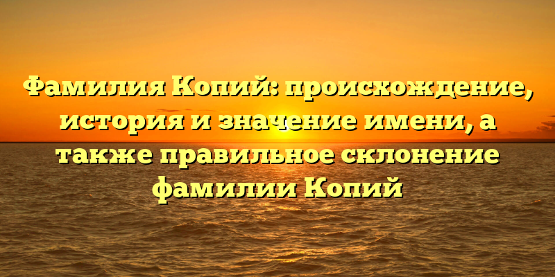 Фамилия Копий: происхождение, история и значение имени, а также правильное склонение фамилии Копий