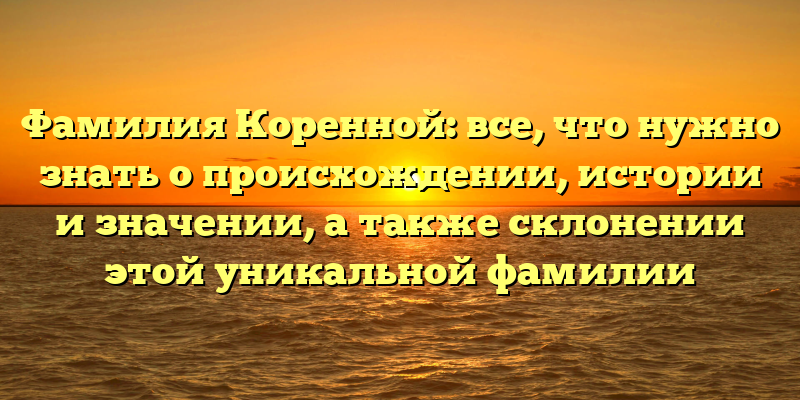 Фамилия Коренной: все, что нужно знать о происхождении, истории и значении, а также склонении этой уникальной фамилии