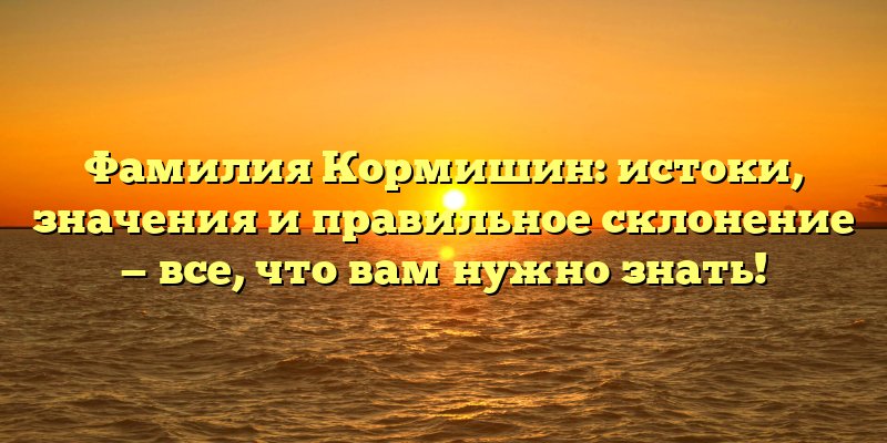 Фамилия Кормишин: истоки, значения и правильное склонение — все, что вам нужно знать!