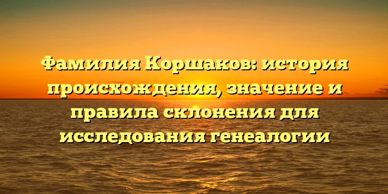 Фамилия Коршаков: история происхождения, значение и правила склонения для исследования генеалогии Фамилия Коршаков: история происхождения, значение и правила склонения для исследования генеалогии