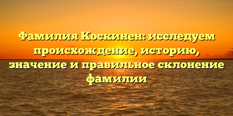 Фамилия Коскинен: исследуем происхождение, историю, значение и правильное склонение фамилии