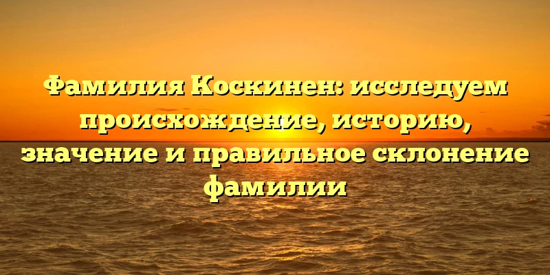Фамилия Коскинен: исследуем происхождение, историю, значение и правильное склонение фамилии