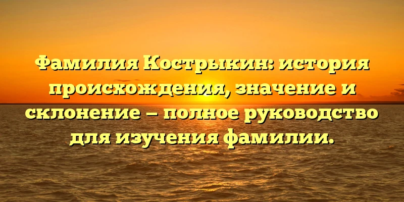 Фамилия Кострыкин: история происхождения, значение и склонение — полное руководство для изучения фамилии. Фамилия Кострыкин: история происхождения, значение и склонение — полное руководство для изучения фамилии.
