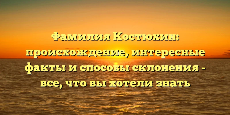 Фамилия Костюхин: происхождение, интересные факты и способы склонения - все, что вы хотели знать Фамилия Костюхин: происхождение, интересные факты и способы склонения - все, что вы хотели знать