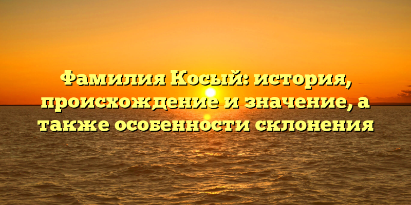 Фамилия Косый: история, происхождение и значение, а также особенности склонения