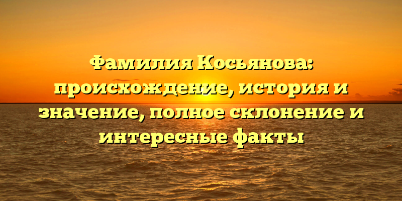 Фамилия Косьянова: происхождение, история и значение, полное склонение и интересные факты