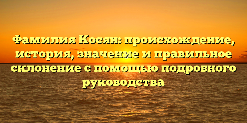 Фамилия Косян: происхождение, история, значение и правильное склонение с помощью подробного руководства