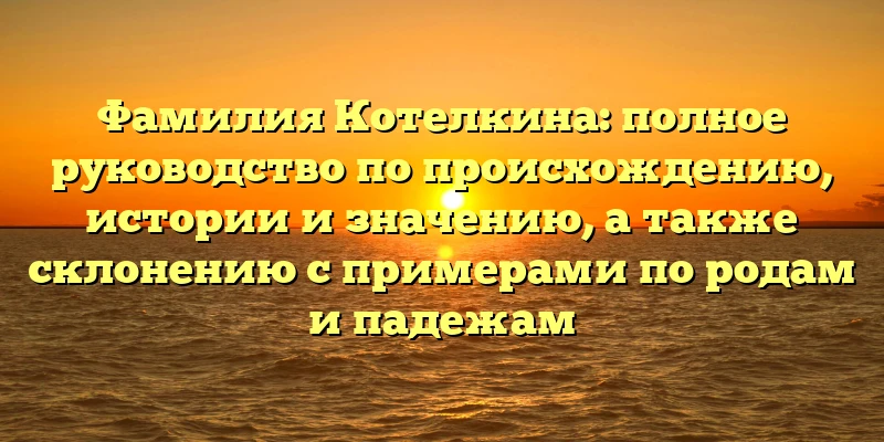 Фамилия Котелкина: полное руководство по происхождению, истории и значению, а также склонению с примерами по родам и падежам Фамилия Котелкина: полное руководство по происхождению, истории и значению, а также склонению с примерами по родам и падежам