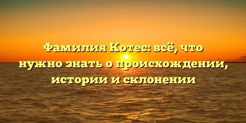 Фамилия Котес: всё, что нужно знать о происхождении, истории и склонении Фамилия Котес: всё, что нужно знать о происхождении, истории и склонении