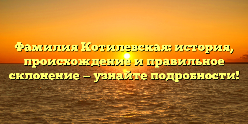 Фамилия Котилевская: история, происхождение и правильное склонение — узнайте подробности!