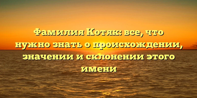 Фамилия Котяк: все, что нужно знать о происхождении, значении и склонении этого имени Фамилия Котяк: все, что нужно знать о происхождении, значении и склонении этого имени