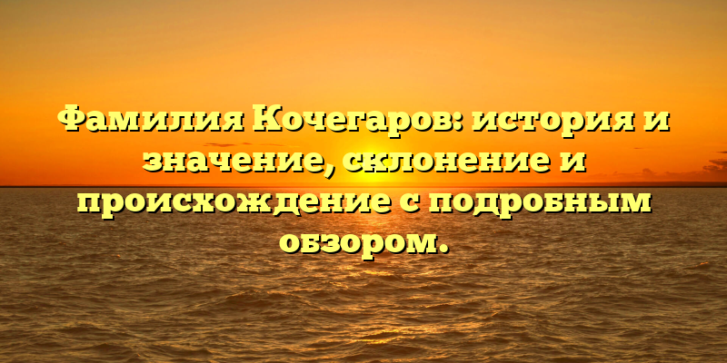 Фамилия Кочегаров: история и значение, склонение и происхождение с подробным обзором.