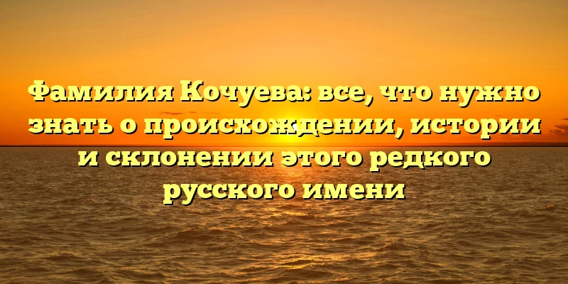 Фамилия Кочуева: все, что нужно знать о происхождении, истории и склонении этого редкого русского имени Фамилия Кочуева: все, что нужно знать о происхождении, истории и склонении этого редкого русского имени