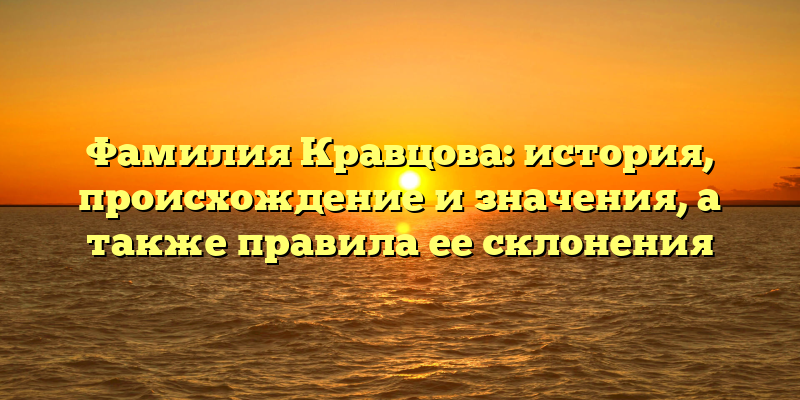 Фамилия Кравцова: история, происхождение и значения, а также правила ее склонения
