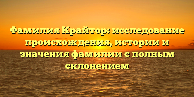 Фамилия Крайтор: исследование происхождения, истории и значения фамилии с полным склонением