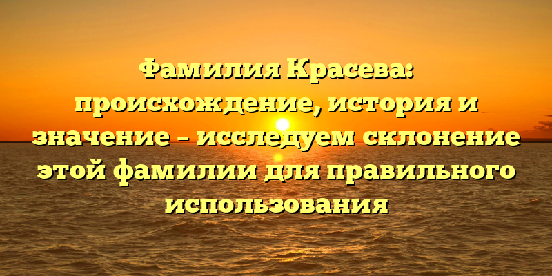 Фамилия Красева: происхождение, история и значение – исследуем склонение этой фамилии для правильного использования