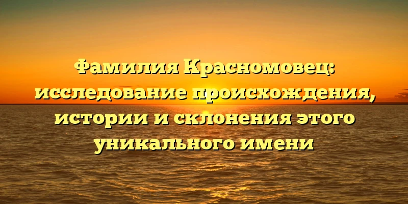 Фамилия Красномовец: исследование происхождения, истории и склонения этого уникального имени Фамилия Красномовец: исследование происхождения, истории и склонения этого уникального имени