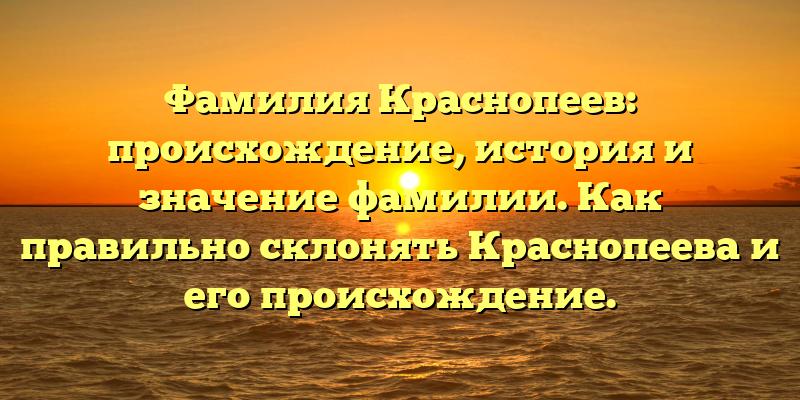 Фамилия Краснопеев: происхождение, история и значение фамилии. Как правильно склонять Краснопеева и его происхождение.