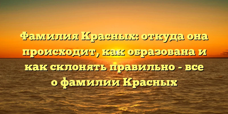 Фамилия Красных: откуда она происходит, как образована и как склонять правильно - все о фамилии Красных Фамилия Красных: откуда она происходит, как образована и как склонять правильно - все о фамилии Красных
