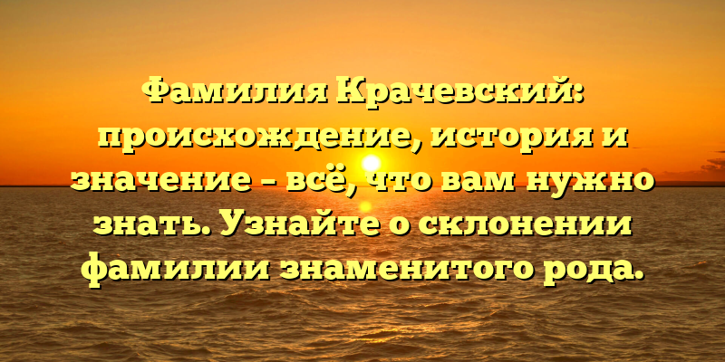 Фамилия Крачевский: происхождение, история и значение – всё, что вам нужно знать. Узнайте о склонении фамилии знаменитого рода.